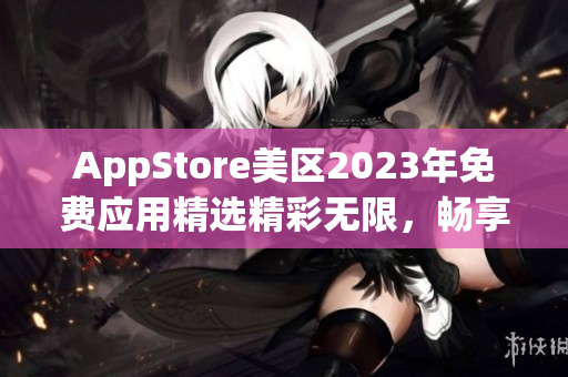 AppStore美区2023年免费应用精选精彩无限，畅享新体验