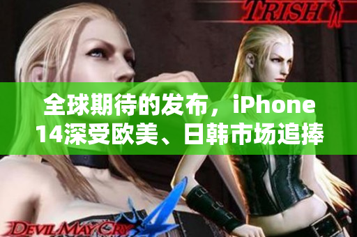 全球期待的发布，iPhone14深受欧美、日韩市场追捧