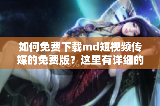 如何免费下载md短视频传媒的免费版？这里有详细的步骤！