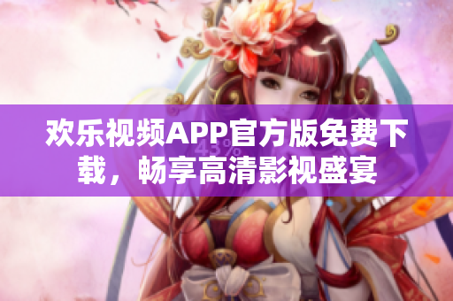 欢乐视频APP官方版免费下载，畅享高清影视盛宴