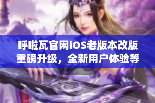 呼啦瓦官网iOS老版本改版重磅升级，全新用户体验等你来体验(1)