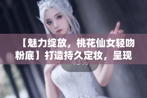 【魅力绽放，桃花仙女轻吻粉底】打造持久定妆，呈现清新自然妆感