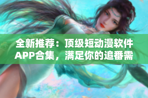 全新推荐：顶级短动漫软件APP合集，满足你的追番需求