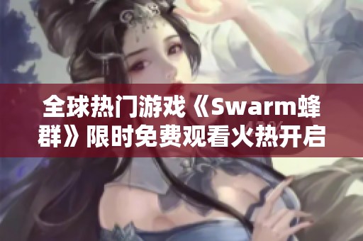 全球热门游戏《Swarm蜂群》限时免费观看火热开启！