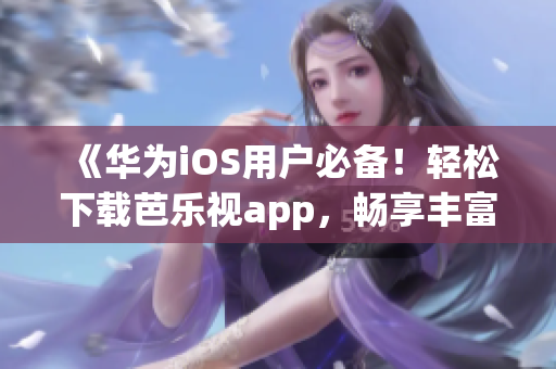 《华为iOS用户必备！轻松下载芭乐视app，畅享丰富内容》