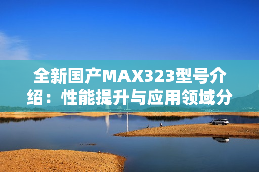 全新国产MAX323型号介绍：性能提升与应用领域分析