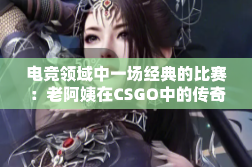 电竞领域中一场经典的比赛：老阿姨在CSGO中的传奇表现