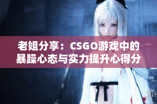 老姐分享：CSGO游戏中的暴躁心态与实力提升心得分享视频