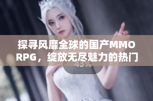 探寻风靡全球的国产MMORPG，绽放无尽魅力的热门之选