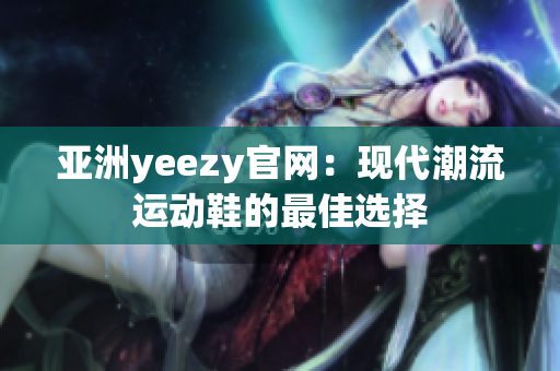 亚洲yeezy官网：现代潮流运动鞋的最佳选择