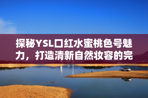 探秘YSL口红水蜜桃色号魅力，打造清新自然妆容的完美选择