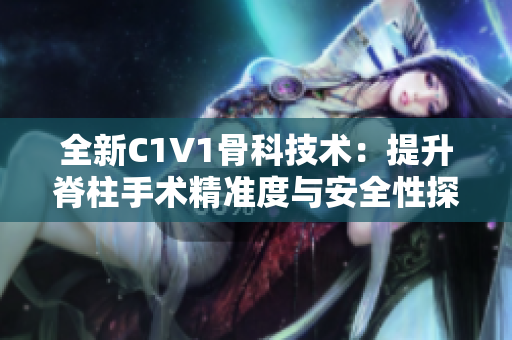 全新C1V1骨科技术：提升脊柱手术精准度与安全性探索