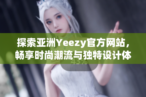 探索亚洲Yeezy官方网站，畅享时尚潮流与独特设计体验！