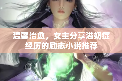 温馨治愈，女主分享溢奶症经历的励志小说推荐