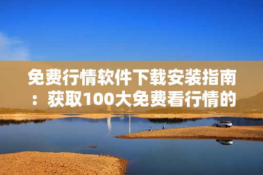 免费行情软件下载安装指南：获取100大免费看行情的热门软件