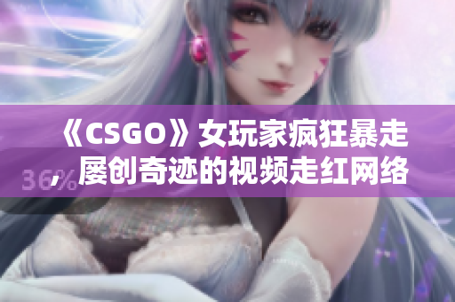 《CSGO》女玩家疯狂暴走，屡创奇迹的视频走红网络！