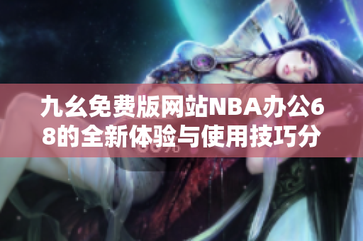 九幺免费版网站NBA办公68的全新体验与使用技巧分享