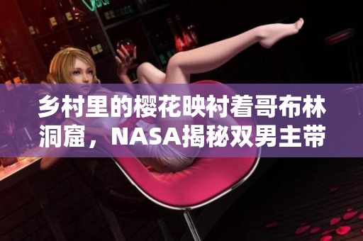 乡村里的樱花映衬着哥布林洞窟，NASA揭秘双男主带来的惊喜