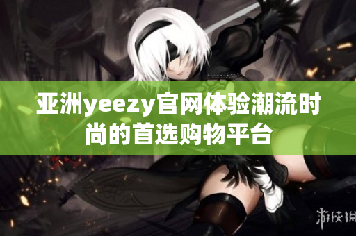 亚洲yeezy官网体验潮流时尚的首选购物平台