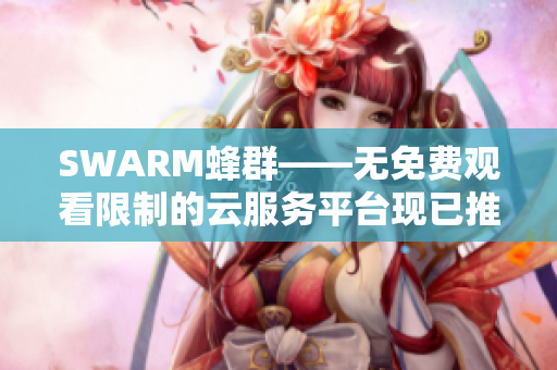 SWARM蜂群——无免费观看限制的云服务平台现已推出