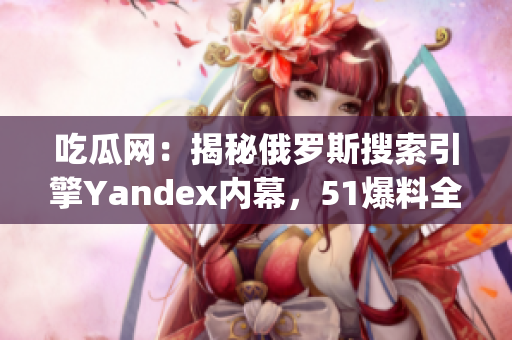 吃瓜网：揭秘俄罗斯搜索引擎Yandex内幕，51爆料全新资讯(1)