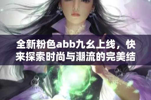 全新粉色abb九幺上线，快来探索时尚与潮流的完美结合