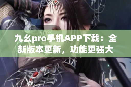 九幺pro手机APP下载：全新版本更新，功能更强大