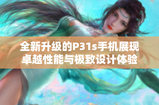 全新升级的P31s手机展现卓越性能与极致设计体验