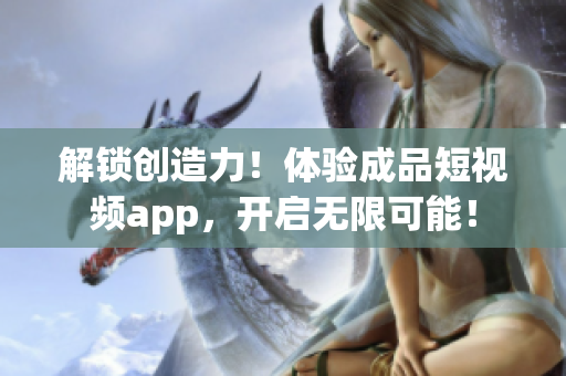 解锁创造力！体验成品短视频app，开启无限可能！