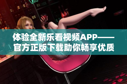 体验全新乐看视频APP——官方正版下载助你畅享优质内容