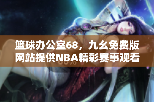 篮球办公室68，九幺免费版网站提供NBA精彩赛事观看