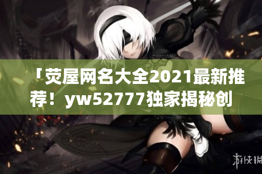 「荧屋网名大全2021最新推荐！yw52777独家揭秘创意网名！」