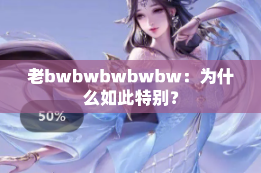 老bwbwbwbwbw：为什么如此特别？