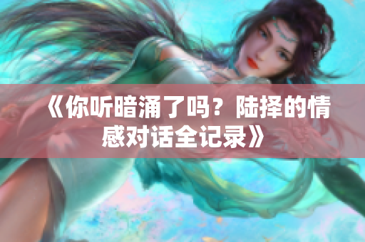 《你听暗涌了吗？陆择的情感对话全记录》