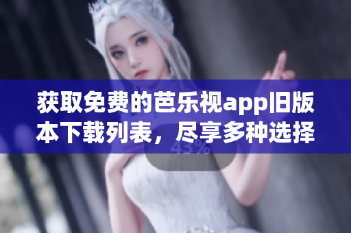 获取免费的芭乐视app旧版本下载列表，尽享多种选择