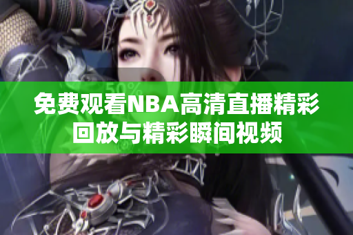 免费观看NBA高清直播精彩回放与精彩瞬间视频