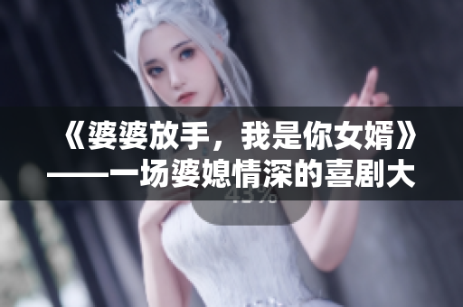 《婆婆放手，我是你女婿》——一场婆媳情深的喜剧大戏