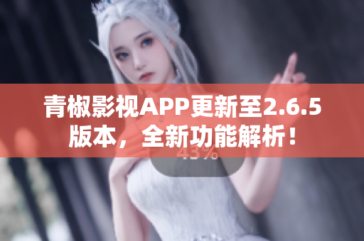 青椒影视APP更新至2.6.5版本，全新功能解析！