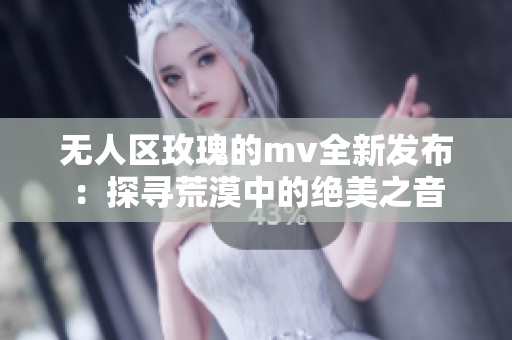 无人区玫瑰的mv全新发布：探寻荒漠中的绝美之音