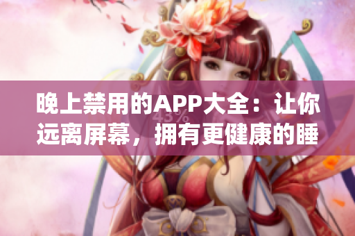 晚上禁用的APP大全：让你远离屏幕，拥有更健康的睡眠！(1)