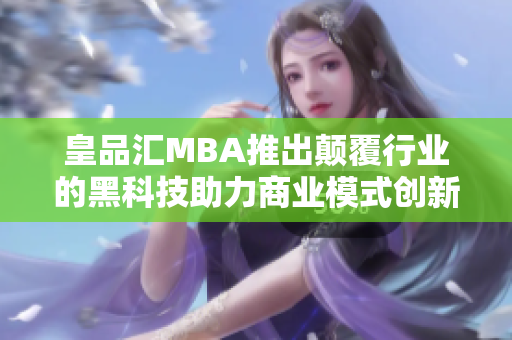 皇品汇MBA推出颠覆行业的黑科技助力商业模式创新