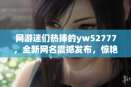 网游迷们热捧的yw52777，全新网名震撼发布，惊艳无限！