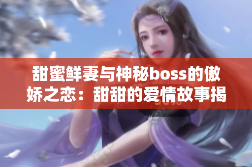 甜蜜鲜妻与神秘boss的傲娇之恋：甜甜的爱情故事揭秘