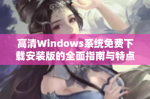 高清Windows系统免费下载安装版的全面指南与特点解析