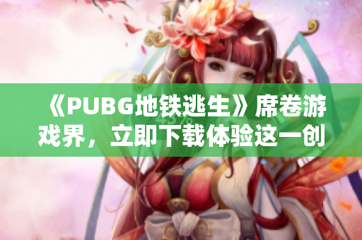 《PUBG地铁逃生》席卷游戏界，立即下载体验这一创新玩法