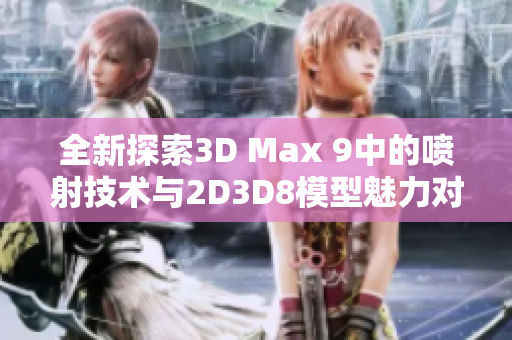 全新探索3D Max 9中的喷射技术与2D3D8模型魅力对比分析