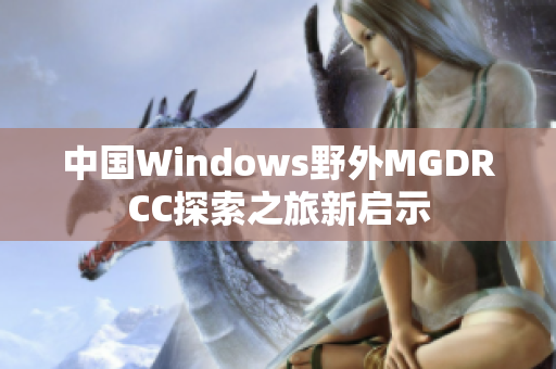 中国Windows野外MGDRCC探索之旅新启示