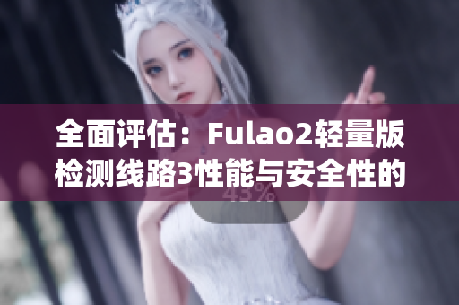 全面评估：Fulao2轻量版检测线路3性能与安全性的分析及比较(1)