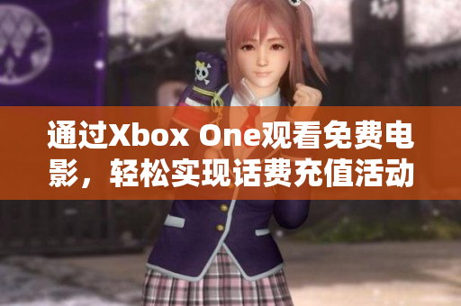 通过Xbox One观看免费电影，轻松实现话费充值活动大揭秘