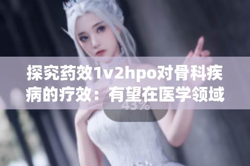 探究药效1v2hpo对骨科疾病的疗效：有望在医学领域引发革新